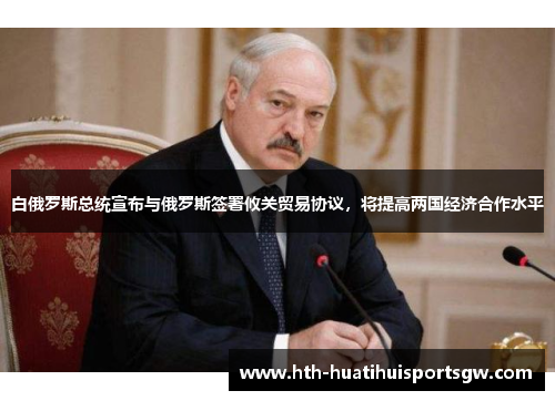 白俄罗斯总统宣布与俄罗斯签署攸关贸易协议，将提高两国经济合作水平