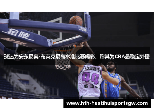 球迷为安东尼奥-布莱克尼高水准比赛喝彩，称其为CBA最稳定外援