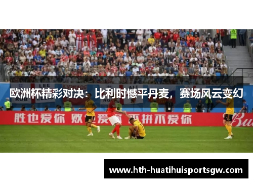 欧洲杯精彩对决：比利时憾平丹麦，赛场风云变幻