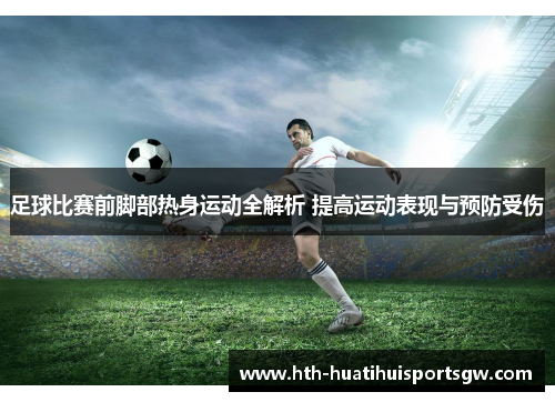 足球比赛前脚部热身运动全解析 提高运动表现与预防受伤