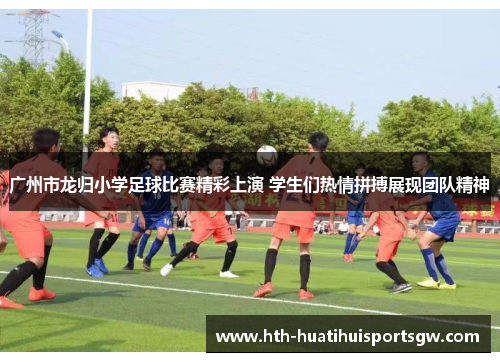 广州市龙归小学足球比赛精彩上演 学生们热情拼搏展现团队精神