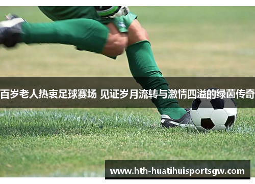 百岁老人热衷足球赛场 见证岁月流转与激情四溢的绿茵传奇