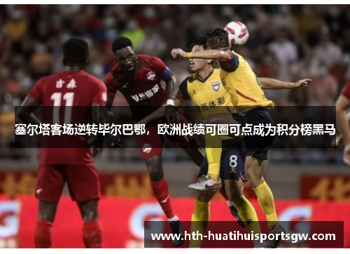 塞尔塔客场逆转毕尔巴鄂，欧洲战绩可圈可点成为积分榜黑马