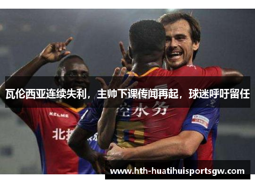 瓦伦西亚连续失利，主帅下课传闻再起，球迷呼吁留任