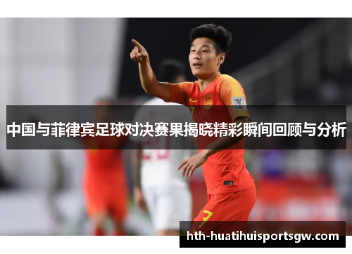 中国与菲律宾足球对决赛果揭晓精彩瞬间回顾与分析