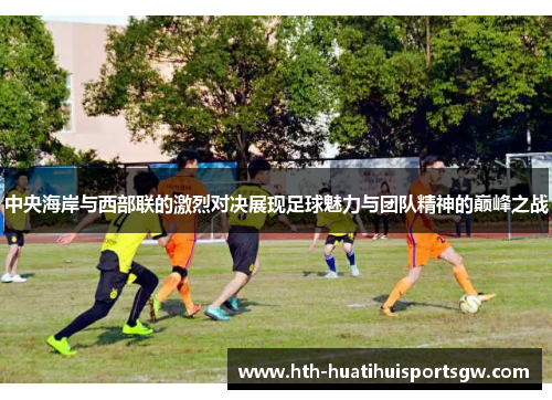 中央海岸与西部联的激烈对决展现足球魅力与团队精神的巅峰之战
