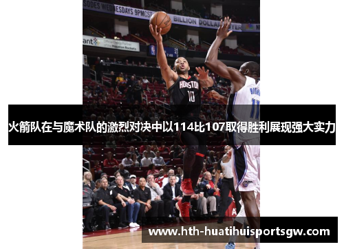 火箭队在与魔术队的激烈对决中以114比107取得胜利展现强大实力