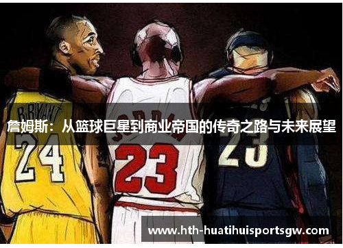 詹姆斯：从篮球巨星到商业帝国的传奇之路与未来展望