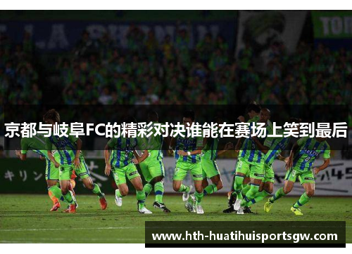 京都与岐阜FC的精彩对决谁能在赛场上笑到最后
