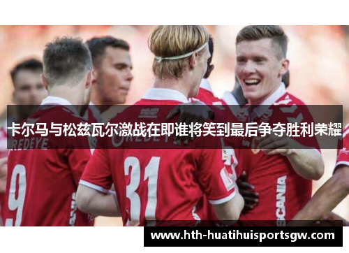 卡尔马与松兹瓦尔激战在即谁将笑到最后争夺胜利荣耀
