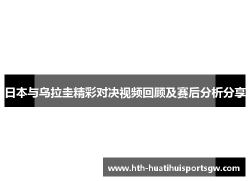 日本与乌拉圭精彩对决视频回顾及赛后分析分享
